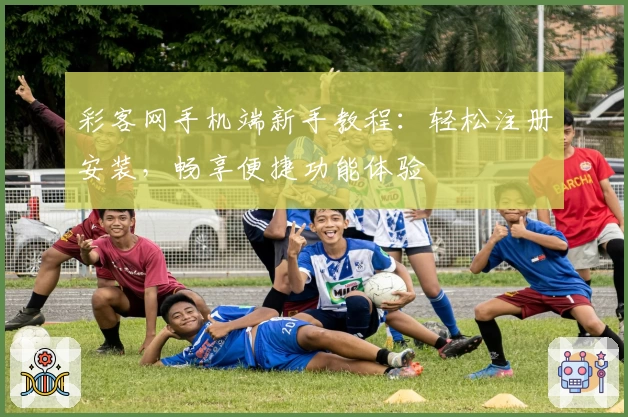 彩客网手机端新手教程：轻松注册安装，畅享便捷功能体验