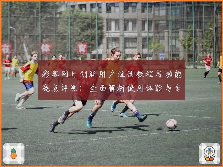 彩客网计划新用户注册教程与功能亮点评测：全面解析使用体验与专业推荐