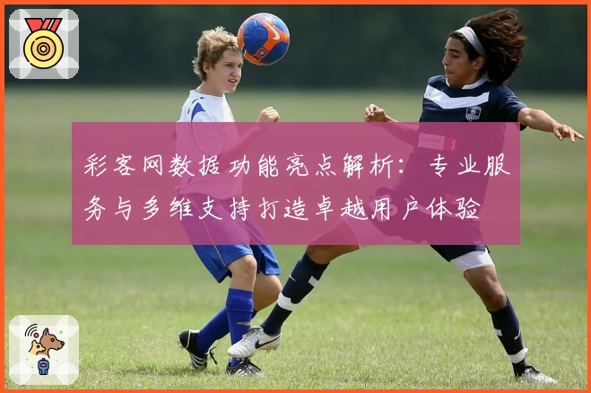 彩客网数据功能亮点解析：专业服务与多维支持打造卓越用户体验