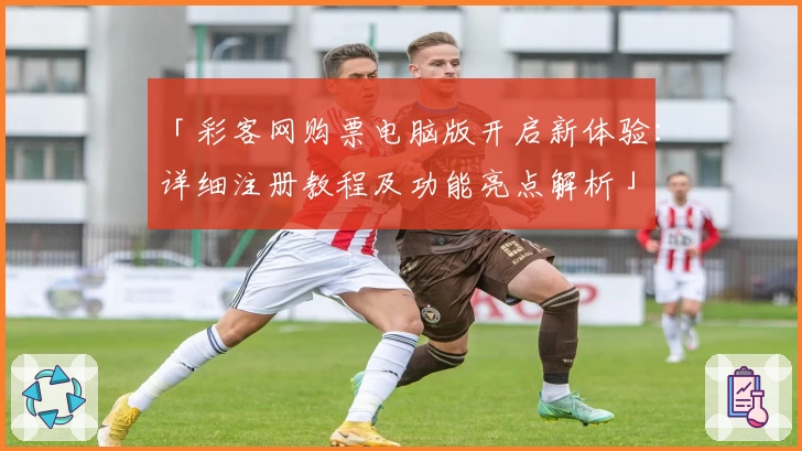 「彩客网购票电脑版开启新体验:详细注册教程及功能亮点解析」