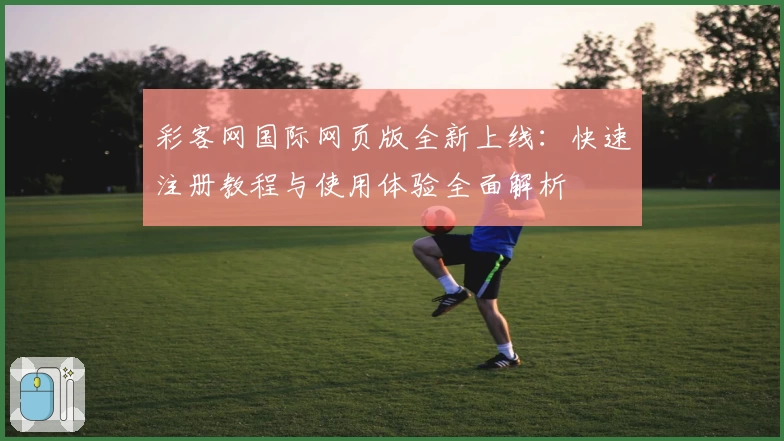 彩客网国际网页版全新上线：快速注册教程与使用体验全面解析