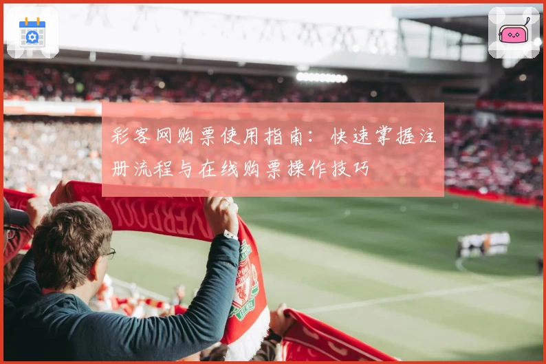 彩客网购票使用指南：快速掌握注册流程与在线购票操作技巧