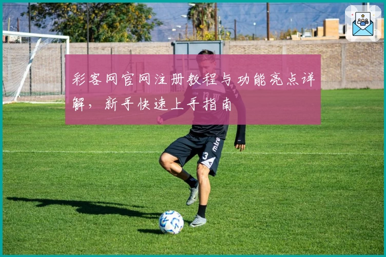 彩客网官网注册教程与功能亮点详解，新手快速上手指南