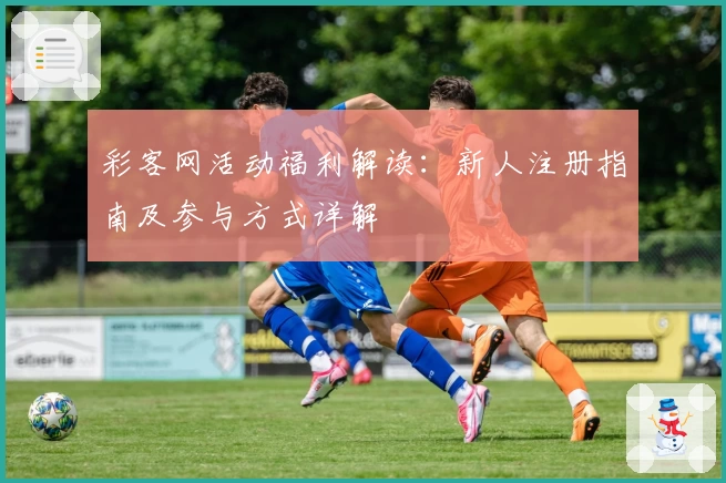 彩客网活动福利解读：新人注册指南及参与方式详解