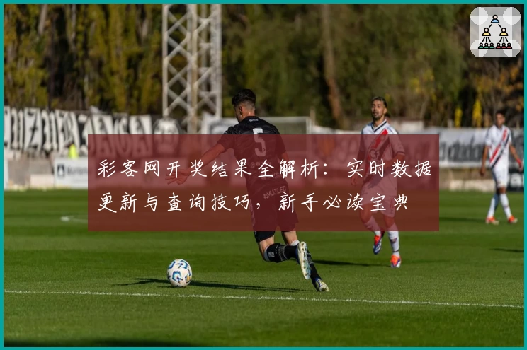 彩客网开奖结果全解析：实时数据更新与查询技巧，新手必读宝典