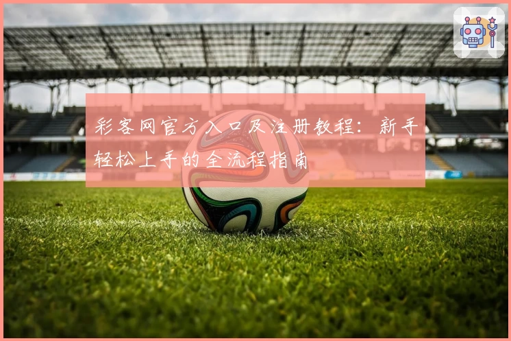 彩客网官方入口及注册教程：新手轻松上手的全流程指南