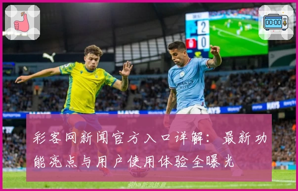 彩客网新闻官方入口详解：最新功能亮点与用户使用体验全曝光