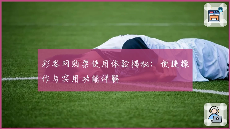 彩客网购票使用体验揭秘：便捷操作与实用功能详解