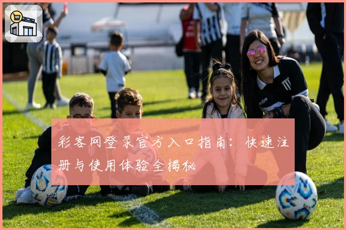 彩客网登录官方入口指南：快速注册与使用体验全揭秘