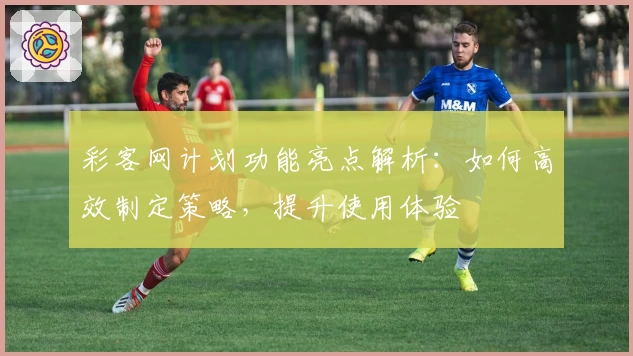 彩客网计划功能亮点解析：如何高效制定策略，提升使用体验