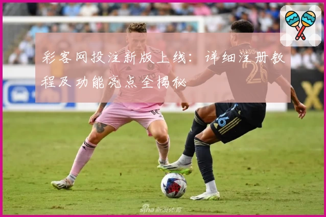 彩客网投注新版上线：详细注册教程及功能亮点全揭秘