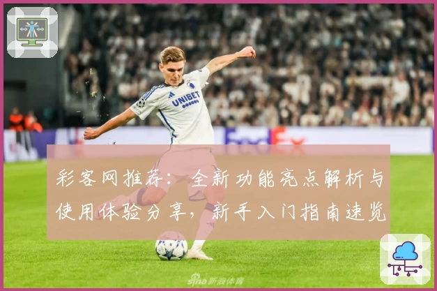 彩客网推荐：全新功能亮点解析与使用体验分享，新手入门指南速览
