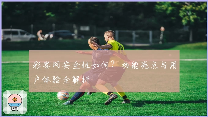 彩客网安全性如何?功能亮点与用户体验全解析