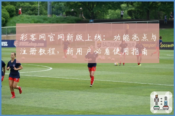 彩客网官网新版上线：功能亮点与注册教程，新用户必看使用指南