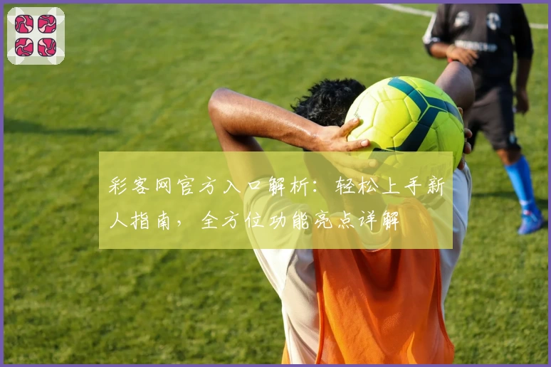 彩客网官方入口解析：轻松上手新人指南，全方位功能亮点详解