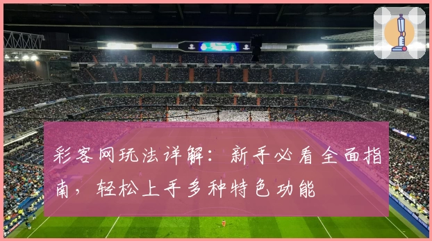 彩客网玩法详解：新手必看全面指南，轻松上手多种特色功能