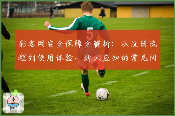 彩客网安全保障全解析：从注册流程到使用体验，新人应知的常见问题解答
