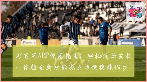 彩客网APP使用指南：轻松注册安装，体验全新功能亮点与便捷操作步骤！