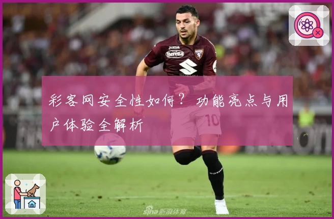 彩客网安全性如何？功能亮点与用户体验全解析