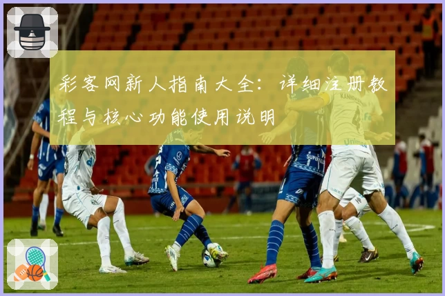 彩客网新人指南大全：详细注册教程与核心功能使用说明