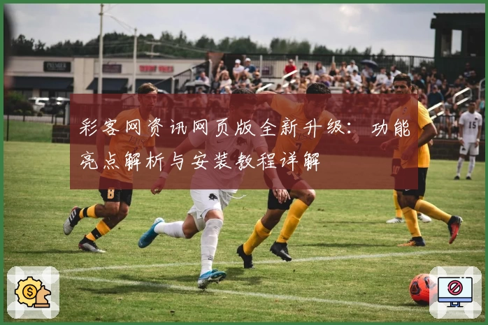 彩客网资讯网页版全新升级：功能亮点解析与安装教程详解