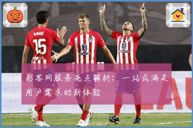 彩客网服务亮点解析：一站式满足用户需求的新体验