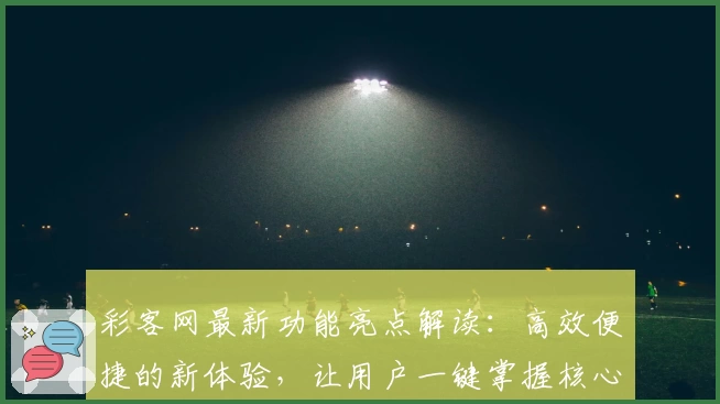 彩客网最新功能亮点解读：高效便捷的新体验，让用户一键掌握核心操作