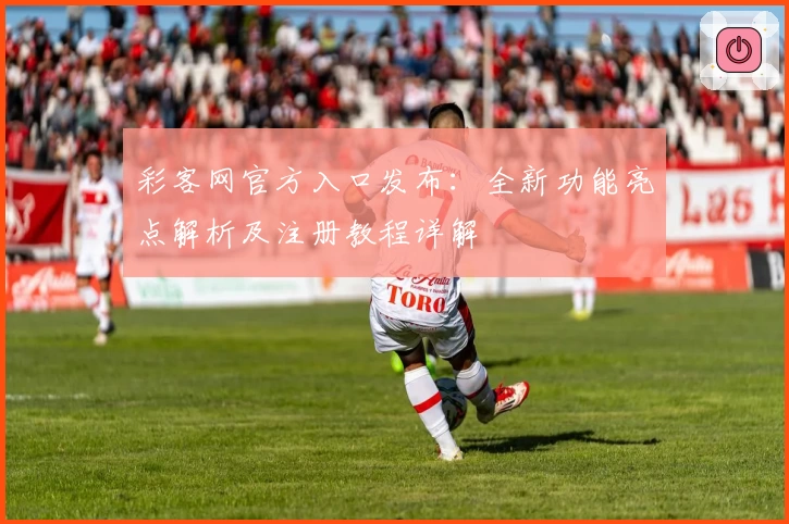 彩客网官方入口发布：全新功能亮点解析及注册教程详解