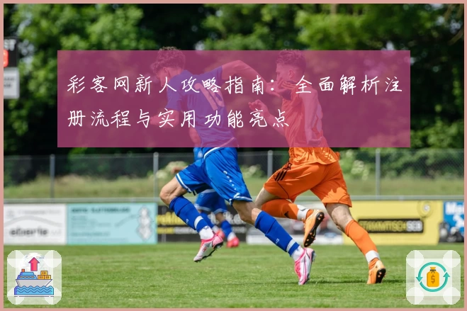 彩客网新人攻略指南：全面解析注册流程与实用功能亮点