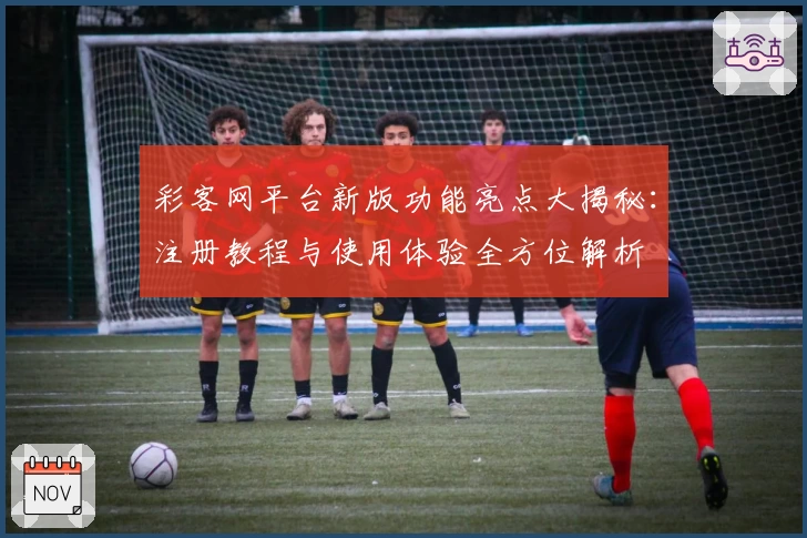 彩客网平台新版功能亮点大揭秘：注册教程与使用体验全方位解析