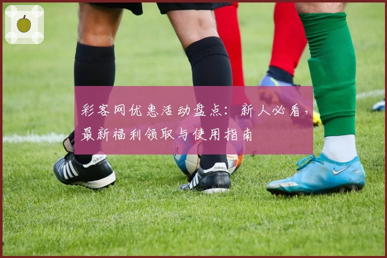 彩客网优惠活动盘点：新人必看，最新福利领取与使用指南