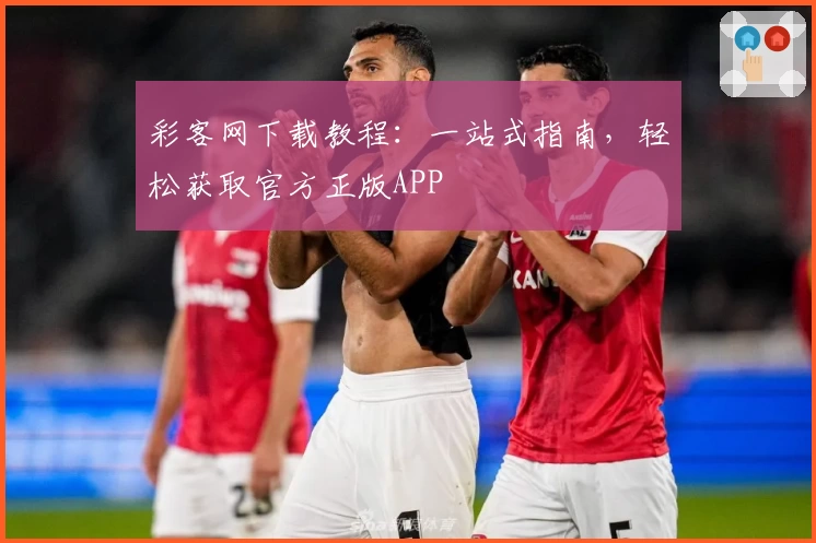 彩客网下载教程：一站式指南，轻松获取官方正版APP