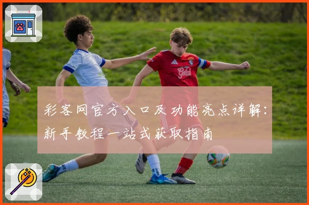 彩客网官方入口及功能亮点详解：新手教程一站式获取指南