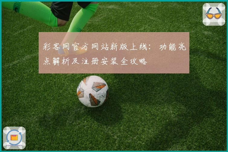 彩客网官方网站新版上线：功能亮点解析及注册安装全攻略