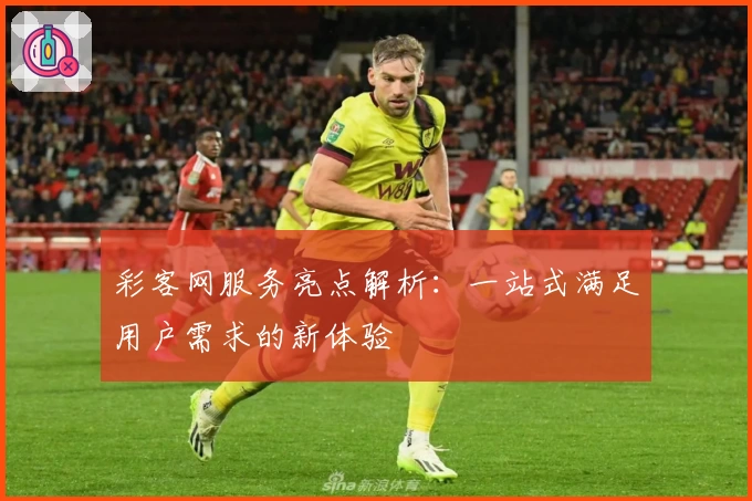 彩客网服务亮点解析：一站式满足用户需求的新体验