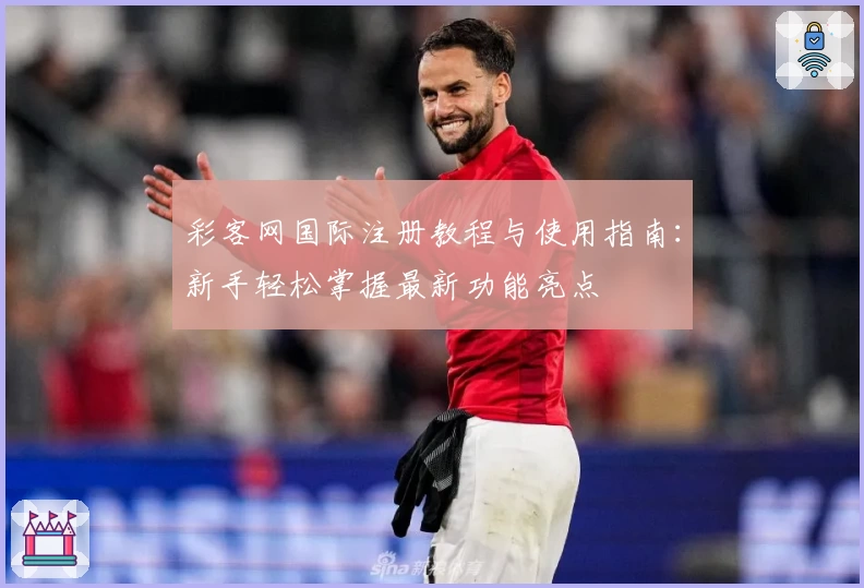 彩客网国际注册教程与使用指南：新手轻松掌握最新功能亮点