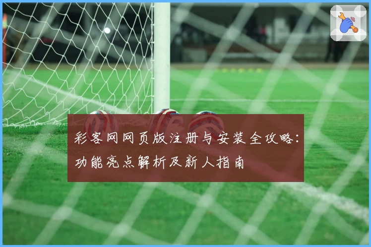彩客网网页版注册与安装全攻略：功能亮点解析及新人指南