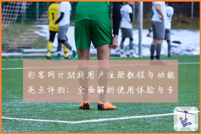 彩客网计划新用户注册教程与功能亮点评测:全面解析使用体验与专业推荐