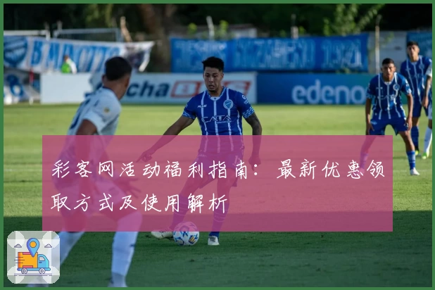 彩客网活动福利指南：最新优惠领取方式及使用解析
