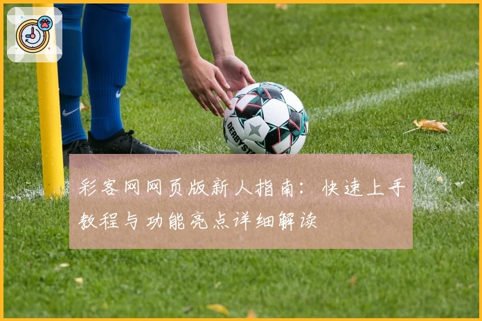 彩客网网页版新人指南：快速上手教程与功能亮点详细解读