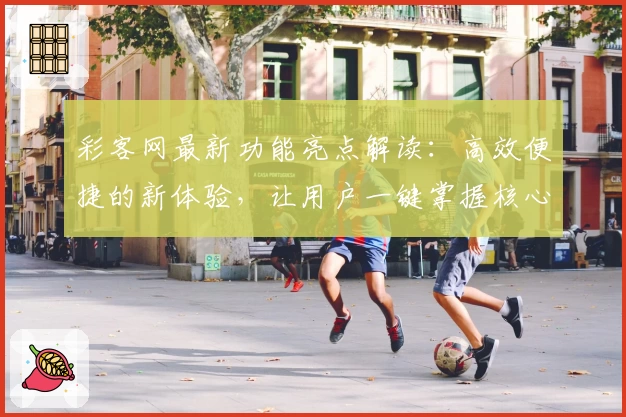 彩客网最新功能亮点解读：高效便捷的新体验，让用户一键掌握核心操作