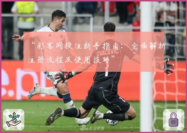 “彩客网投注新手指南：全面解析注册流程及使用技巧”