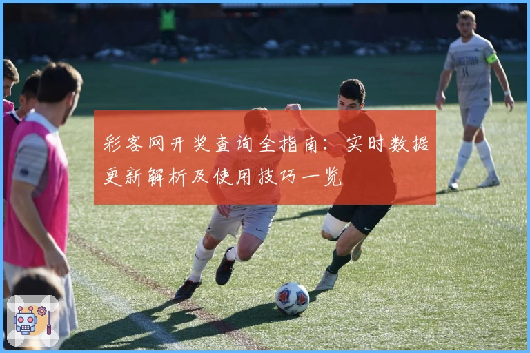 彩客网开奖查询全指南：实时数据更新解析及使用技巧一览