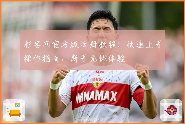 彩客网官方版注册教程：快速上手操作指南，新手无忧体验