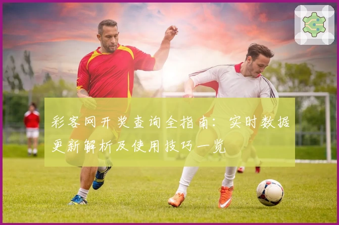 彩客网开奖查询全指南：实时数据更新解析及使用技巧一览