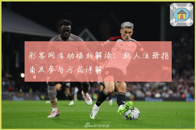 彩客网活动福利解读：新人注册指南及参与方式详解