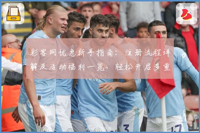 彩客网优惠新手指南：注册流程详解及活动福利一览，轻松开启多重权益体验