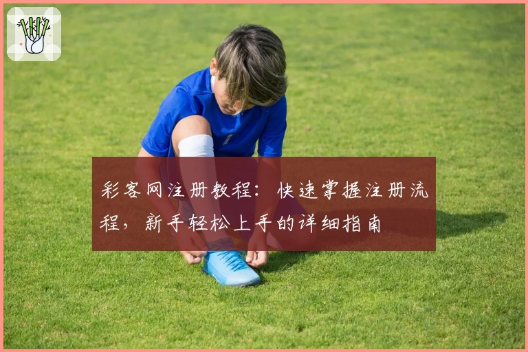彩客网注册教程：快速掌握注册流程，新手轻松上手的详细指南