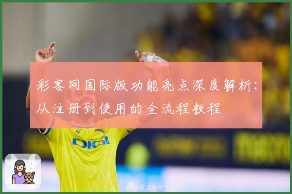 彩客网国际版功能亮点深度解析：从注册到使用的全流程教程