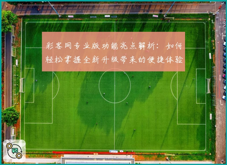 彩客网专业版功能亮点解析:如何轻松掌握全新升级带来的便捷体验